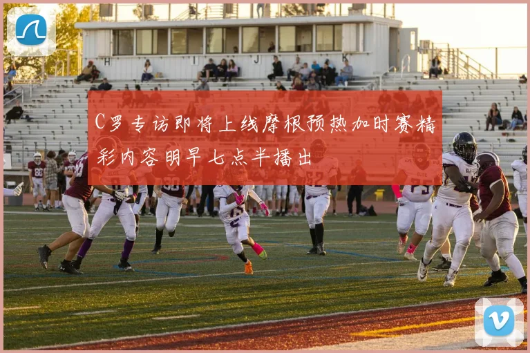 C罗专访即将上线摩根预热加时赛精彩内容明早七点半播出