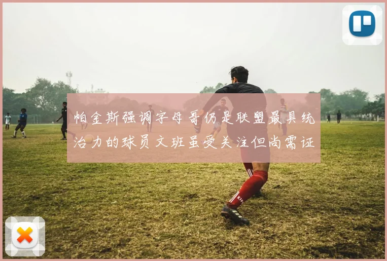 帕金斯强调字母哥仍是联盟最具统治力的球员文班虽受关注但尚需证明自己