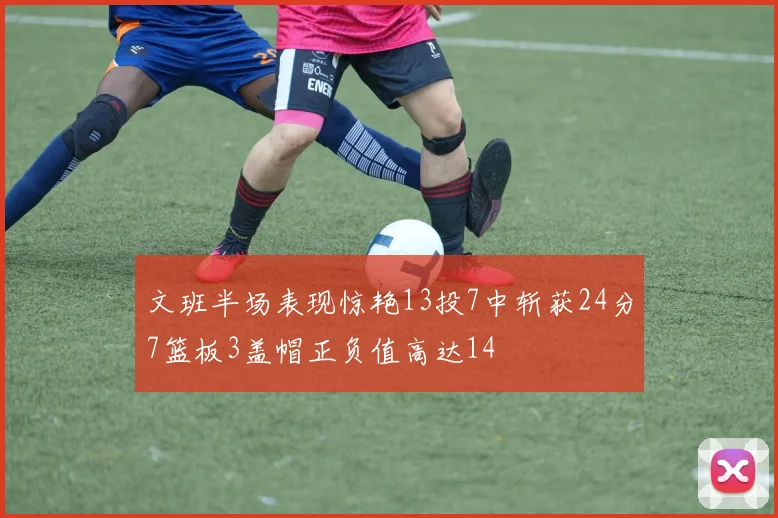 文班半场表现惊艳13投7中斩获24分7篮板3盖帽正负值高达14