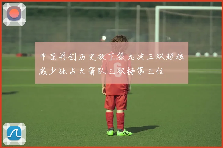 申京再创历史砍下第九次三双超越威少独占火箭队三双榜第三位