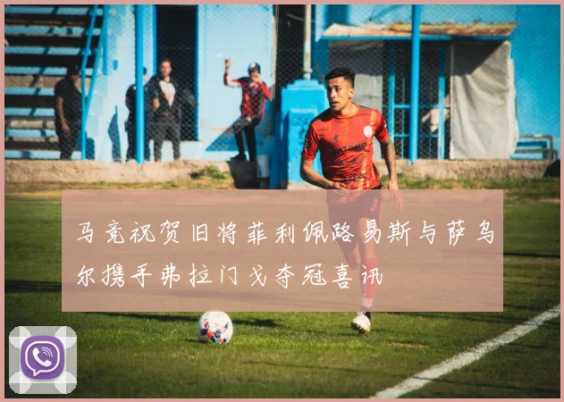 马竞祝贺旧将菲利佩路易斯与萨乌尔携手弗拉门戈夺冠喜讯