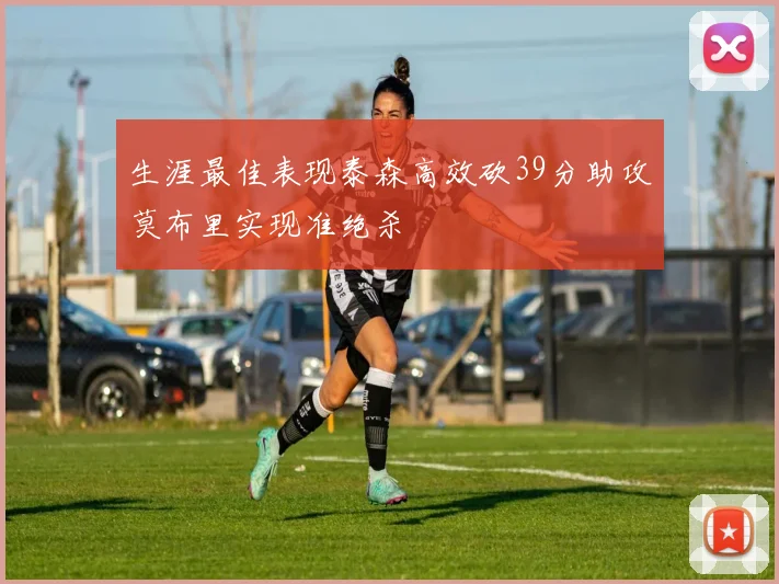 生涯最佳表现泰森高效砍39分助攻莫布里实现准绝杀