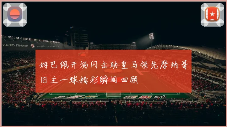 姆巴佩开场闪击助皇马领先摩纳哥旧主一球精彩瞬间回顾