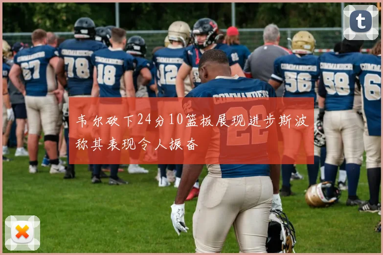 韦尔砍下24分10篮板展现进步斯波称其表现令人振奋