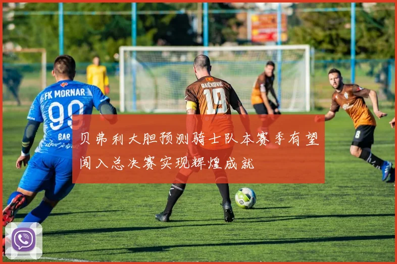 贝弗利大胆预测骑士队本赛季有望闯入总决赛实现辉煌成就