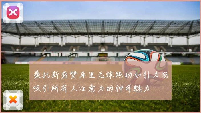 桑托斯盛赞库里无球跑动如引力场吸引所有人注意力的神奇魅力