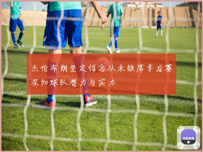 杰伦布朗坚定信念从未缺席季后赛深知球队潜力与实力