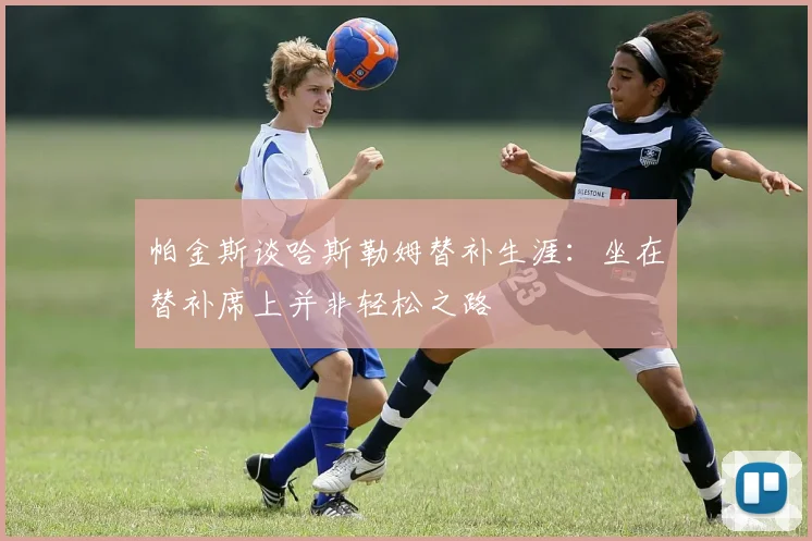 帕金斯谈哈斯勒姆替补生涯：坐在替补席上并非轻松之路