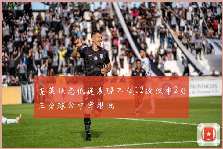 克莱状态低迷表现不佳12投仅中2分三分球命中率堪忧
