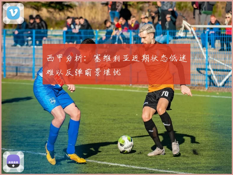 西甲分析：塞维利亚近期状态低迷难以反弹前景堪忧