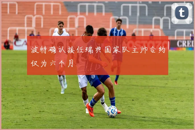 波特确认接任瑞典国家队主帅合约仅为六个月